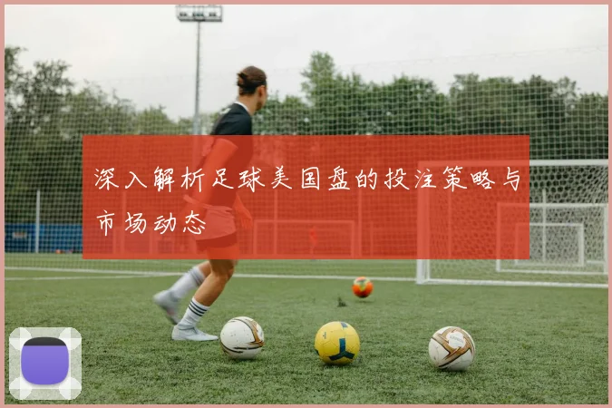 深入解析足球美国盘的投注策略与市场动态