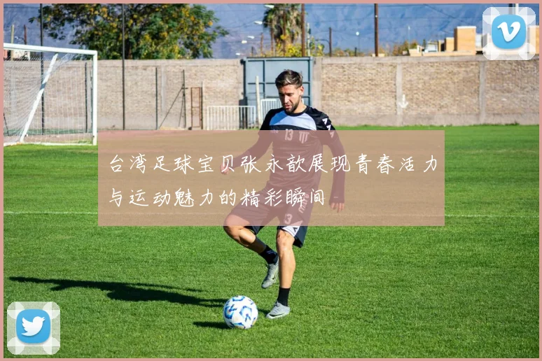 台湾足球宝贝张永歆展现青春活力与运动魅力的精彩瞬间