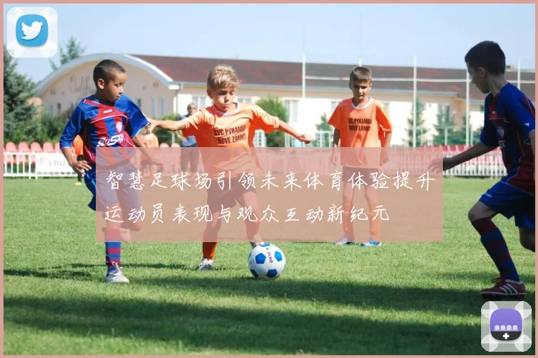 智慧足球场引领未来体育体验提升运动员表现与观众互动新纪元