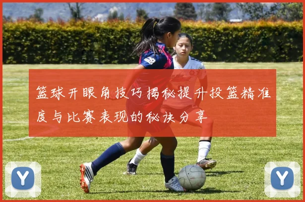 篮球开眼角技巧揭秘提升投篮精准度与比赛表现的秘诀分享