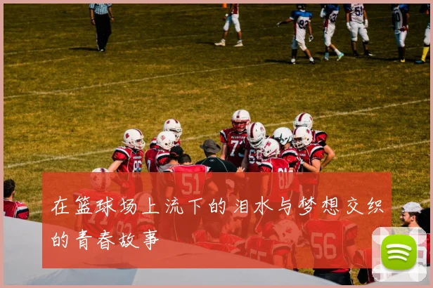 在篮球场上流下的泪水与梦想交织的青春故事