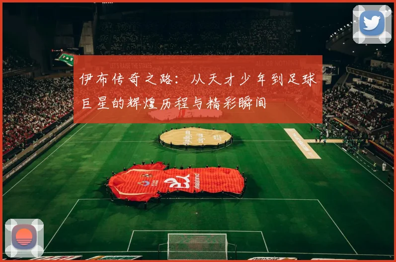 伊布传奇之路：从天才少年到足球巨星的辉煌历程与精彩瞬间