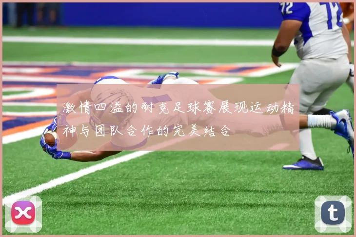 激情四溢的耐克足球赛展现运动精神与团队合作的完美结合