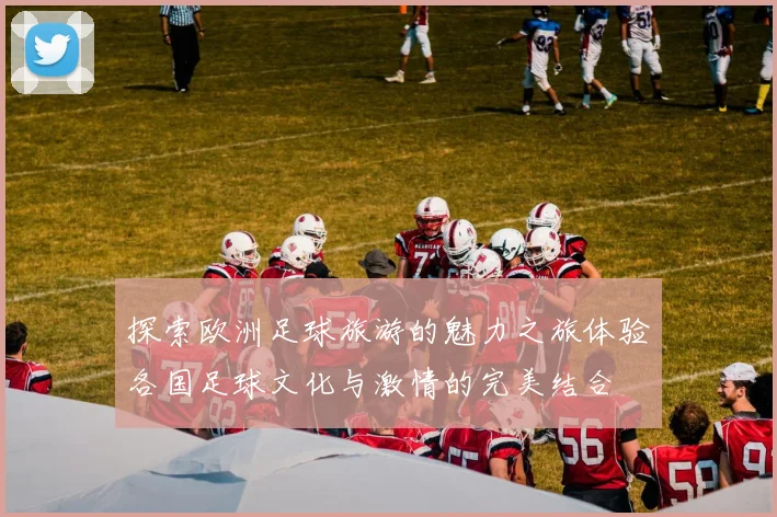 探索欧洲足球旅游的魅力之旅体验各国足球文化与激情的完美结合