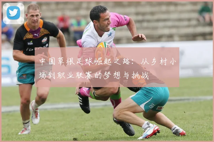 中国草根足球崛起之路：从乡村小场到职业联赛的梦想与挑战