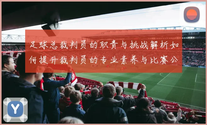 足球总裁判员的职责与挑战解析如何提升裁判员的专业素养与比赛公正性