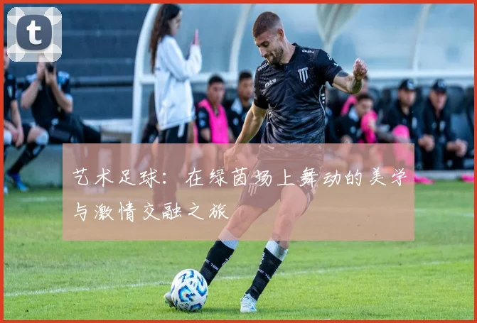 艺术足球：在绿茵场上舞动的美学与激情交融之旅