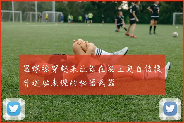 篮球袜穿起来让你在场上更自信提升运动表现的秘密武器