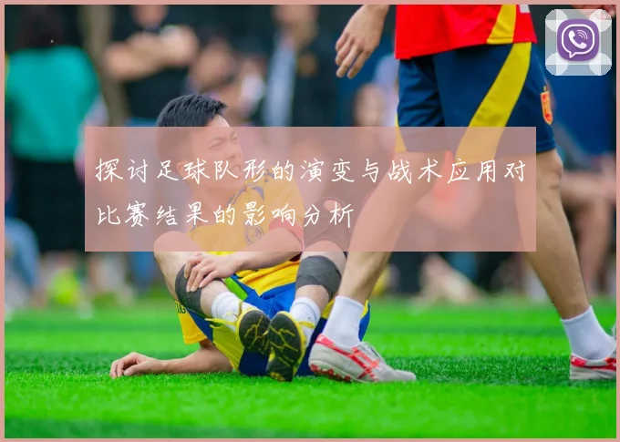 探讨足球队形的演变与战术应用对比赛结果的影响分析