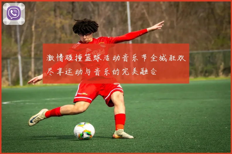 激情碰撞篮球活动音乐节全城狂欢尽享运动与音乐的完美融合
