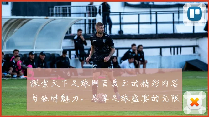 探索天下足球网百度云的精彩内容与独特魅力，尽享足球盛宴的无限乐趣