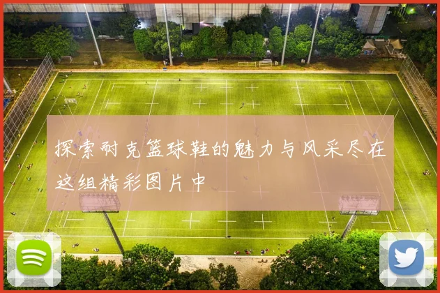 探索耐克篮球鞋的魅力与风采尽在这组精彩图片中