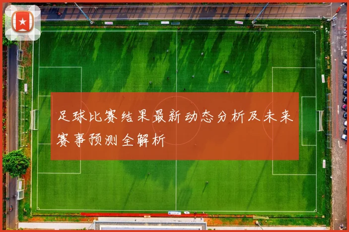 足球比赛结果最新动态分析及未来赛事预测全解析