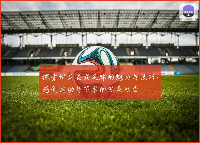 探索伊亚花式足球的魅力与技巧，感受运动与艺术的完美结合