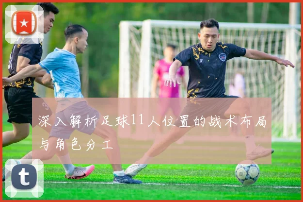 深入解析足球11人位置的战术布局与角色分工