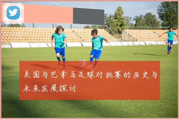 美国与巴拿马足球对抗赛的历史与未来发展探讨